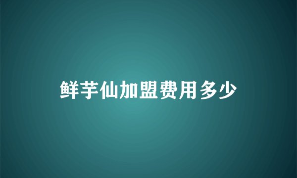 鲜芋仙加盟费用多少