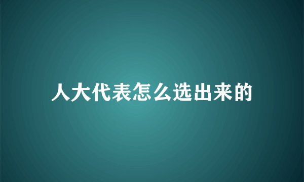 人大代表怎么选出来的