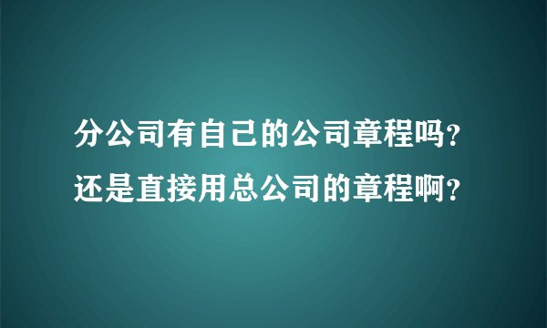 分公司有自己的公司章程吗？还是直接用总公司的章程啊？