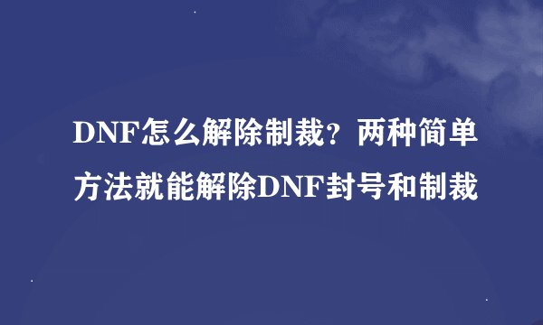 DNF怎么解除制裁？两种简单方法就能解除DNF封号和制裁