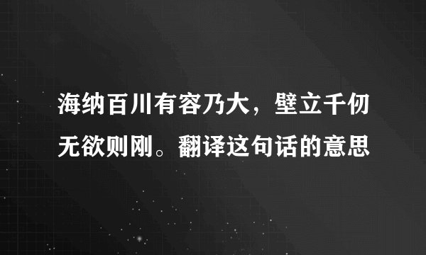 海纳百川有容乃大，壁立千仞无欲则刚。翻译这句话的意思