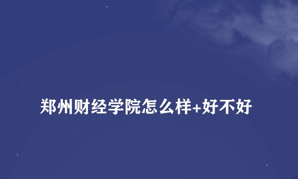 
郑州财经学院怎么样+好不好


