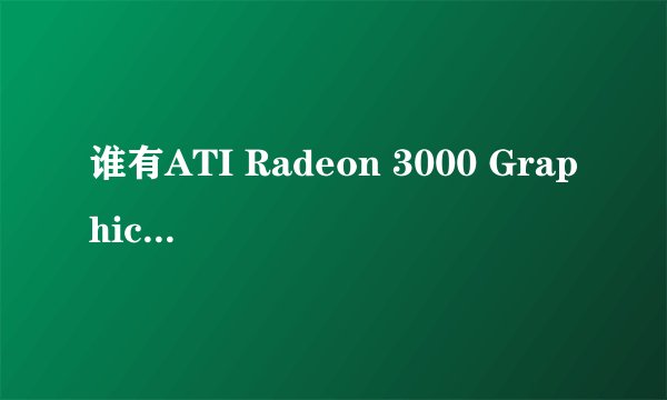 谁有ATI Radeon 3000 Graphics 显卡驱动