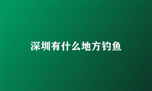 深圳有什么地方钓鱼