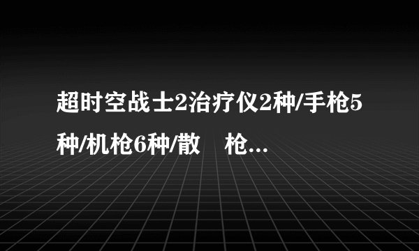 超时空战士2治疗仪2种/手枪5种/机枪6种/散弾枪4种分别有哪几种,发些图片