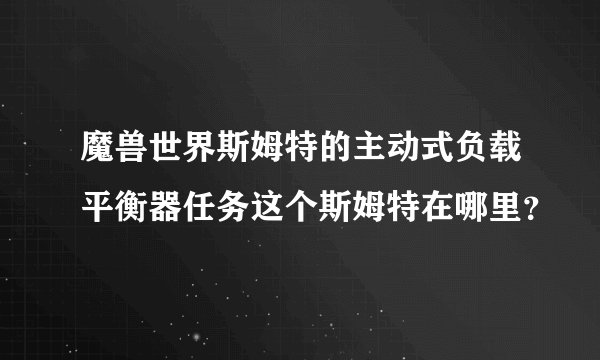 魔兽世界斯姆特的主动式负载平衡器任务这个斯姆特在哪里？