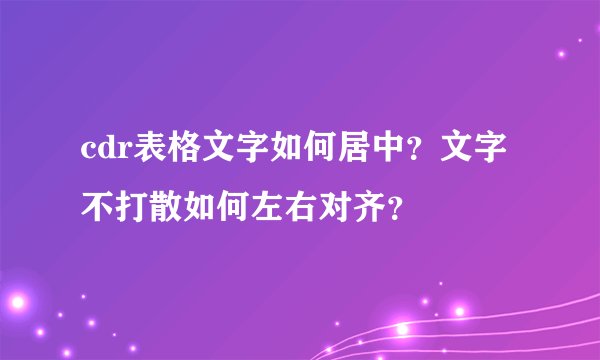 cdr表格文字如何居中？文字不打散如何左右对齐？
