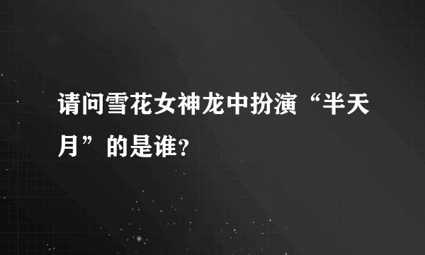 请问雪花女神龙中扮演“半天月”的是谁？
