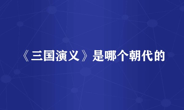 《三国演义》是哪个朝代的