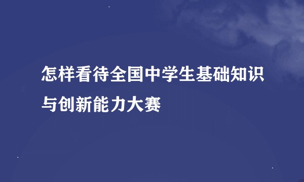 怎样看待全国中学生基础知识与创新能力大赛
