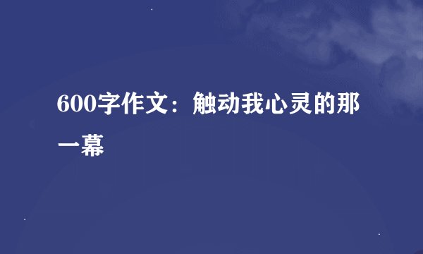 600字作文：触动我心灵的那一幕