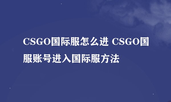 CSGO国际服怎么进 CSGO国服账号进入国际服方法