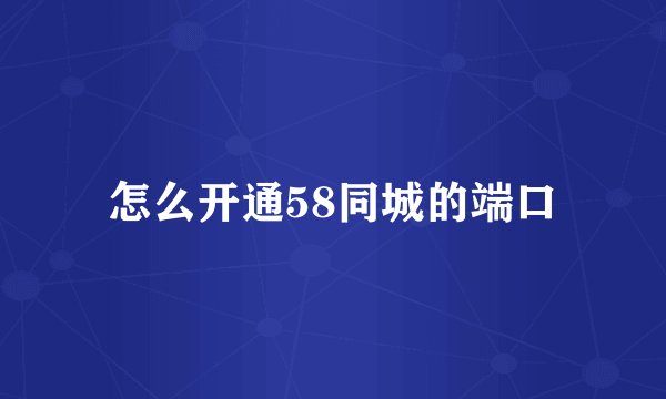 怎么开通58同城的端口