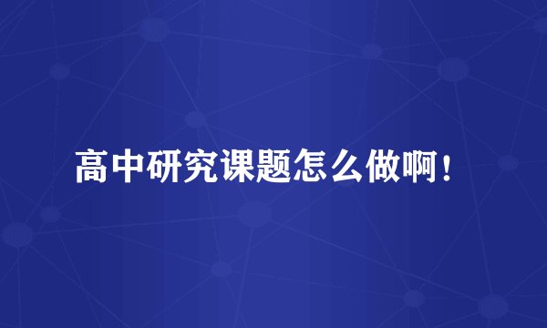 高中研究课题怎么做啊！