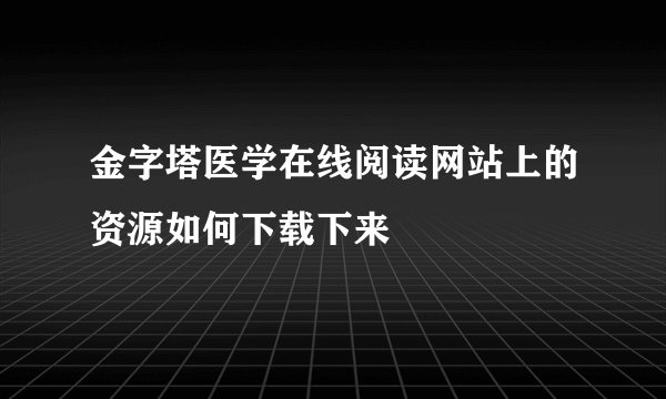 金字塔医学在线阅读网站上的资源如何下载下来