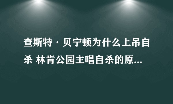 查斯特·贝宁顿为什么上吊自杀 林肯公园主唱自杀的原因是什么