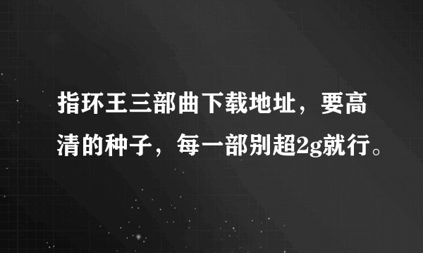指环王三部曲下载地址，要高清的种子，每一部别超2g就行。