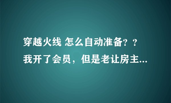 穿越火线 怎么自动准备？？我开了会员，但是老让房主不停的换模式给提了，怎么自动准备啊？