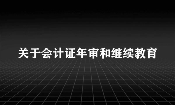关于会计证年审和继续教育
