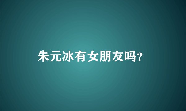 朱元冰有女朋友吗？