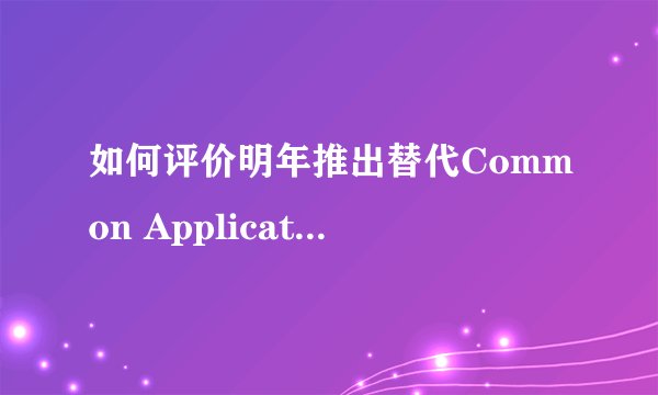 如何评价明年推出替代Common Application的Coalition Application...