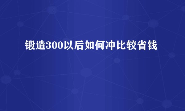 锻造300以后如何冲比较省钱