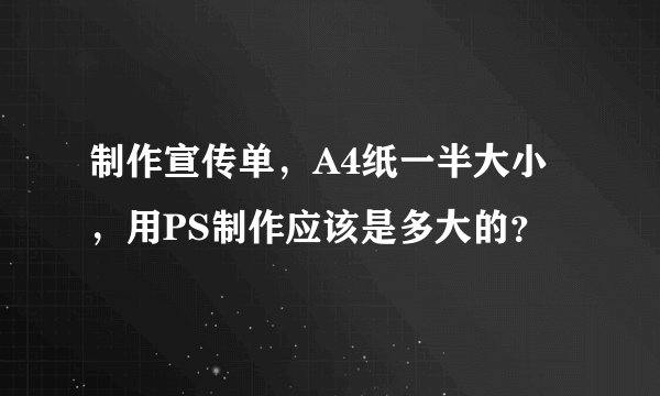 制作宣传单，A4纸一半大小，用PS制作应该是多大的？