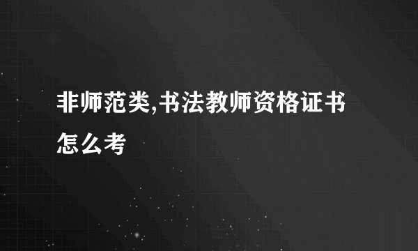 非师范类,书法教师资格证书怎么考