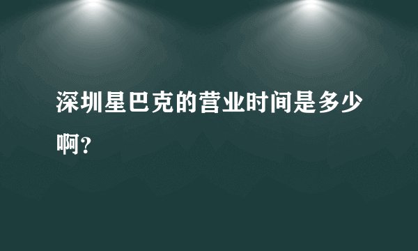 深圳星巴克的营业时间是多少啊？