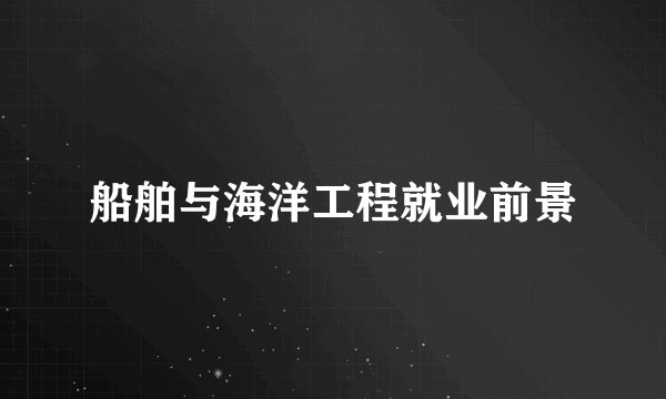船舶与海洋工程就业前景