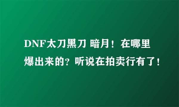 DNF太刀黑刀 暗月！在哪里爆出来的？听说在拍卖行有了！