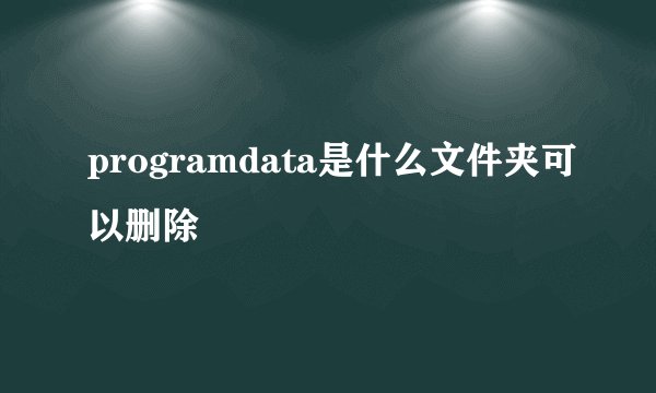 programdata是什么文件夹可以删除