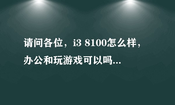 请问各位，i3 8100怎么样，办公和玩游戏可以吗？我看大家都说i5和i7的，这i3是不是很落后