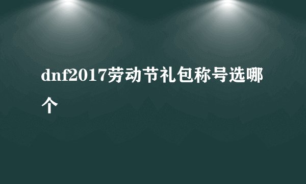 dnf2017劳动节礼包称号选哪个