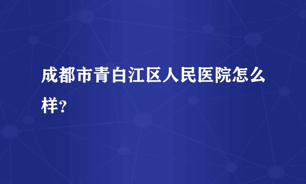 成都市青白江区人民医院怎么样？