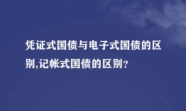 凭证式国债与电子式国债的区别,记帐式国债的区别？