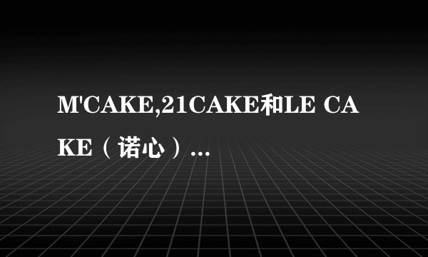 M'CAKE,21CAKE和LE CAKE（诺心）那个更好吃