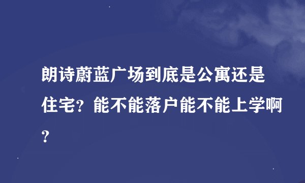 朗诗蔚蓝广场到底是公寓还是住宅？能不能落户能不能上学啊？