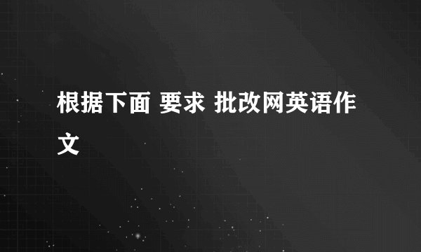 根据下面 要求 批改网英语作文