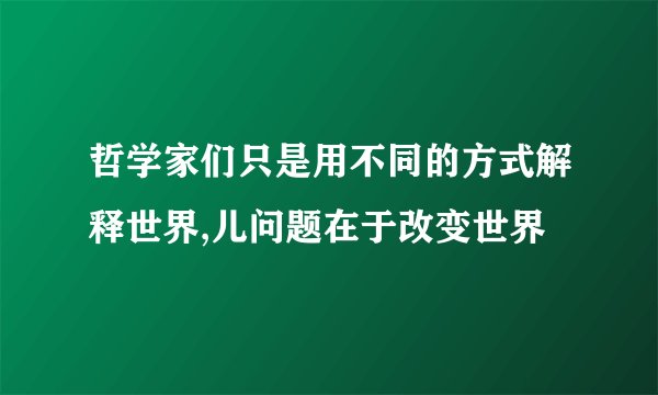 哲学家们只是用不同的方式解释世界,儿问题在于改变世界
