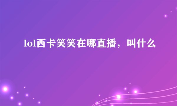 lol西卡笑笑在哪直播,叫什么