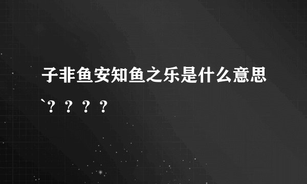 子非鱼安知鱼之乐是什么意思`？？？？