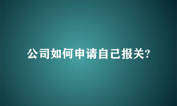 公司如何申请自己报关?