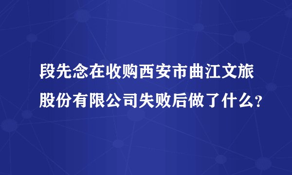 段先念在收购西安市曲江文旅股份有限公司失败后做了什么？