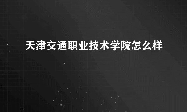 天津交通职业技术学院怎么样