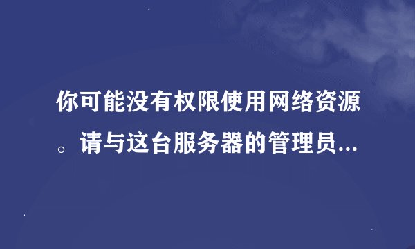 你可能没有权限使用网络资源。请与这台服务器的管理员联系以查明您是否有访问权限。找不到网络路径。