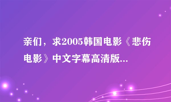 亲们，求2005韩国电影《悲伤电影》中文字幕高清版，最好是下载好的电影，直接传给我，九二一二一六六七六