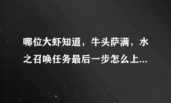 哪位大虾知道，牛头萨满，水之召唤任务最后一步怎么上那个山啊！