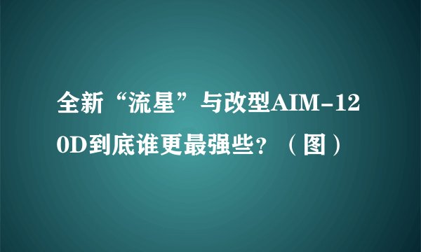 全新“流星”与改型AIM-120D到底谁更最强些？（图）