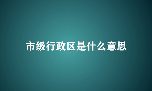市级行政区是什么意思
